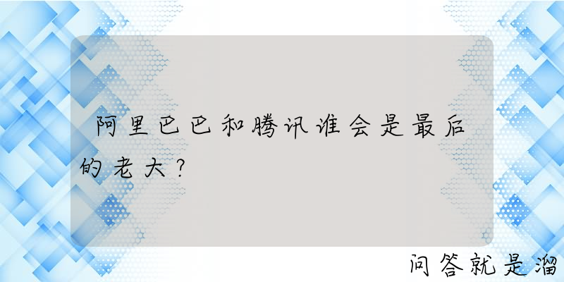 阿里巴巴和腾讯谁会是最后的老大？