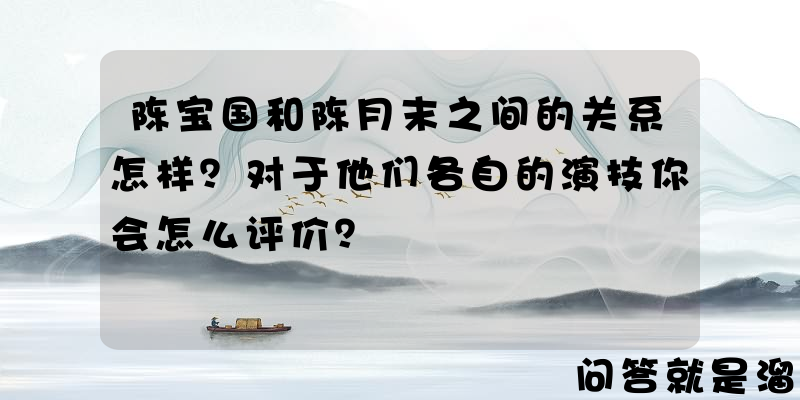 陈宝国和陈月末之间的关系怎样？对于他们各自的演技你会怎么评价？