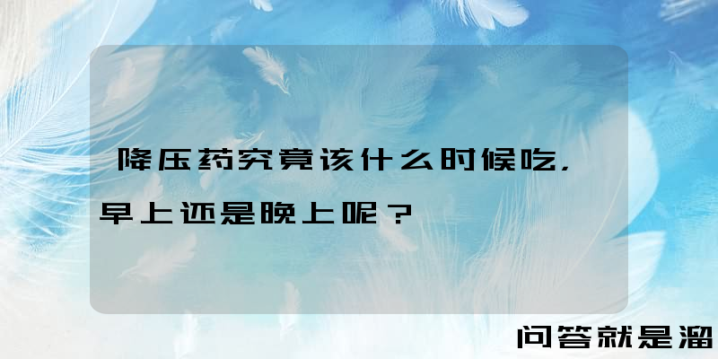 降压药究竟该什么时候吃，早上还是晚上呢？