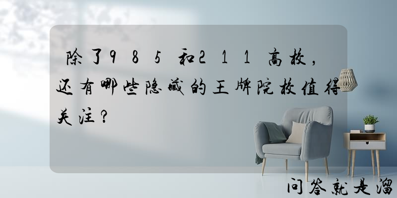 除了985和211高校，还有哪些隐藏的王牌院校值得关注？