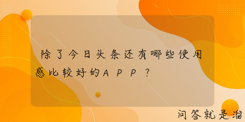 除了今日头条还有哪些使用感比较好的APP？