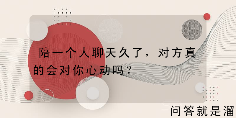 陪一个人聊天久了，对方真的会对你心动吗？