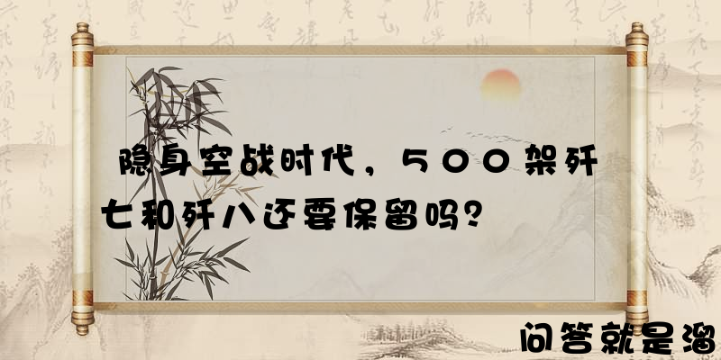 隐身空战时代，500架歼七和歼八还要保留吗？