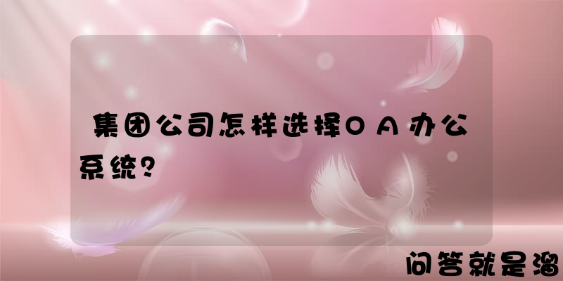 集团公司怎样选择OA办公系统？