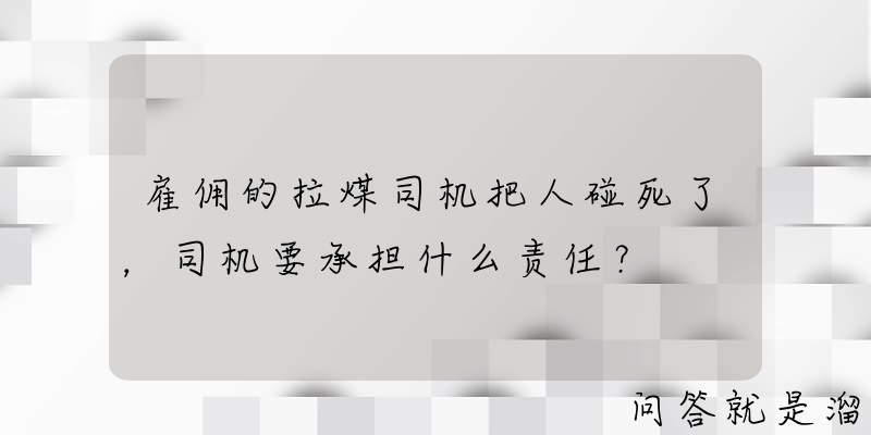 雇佣的拉煤司机把人碰死了，司机要承担什么责任？