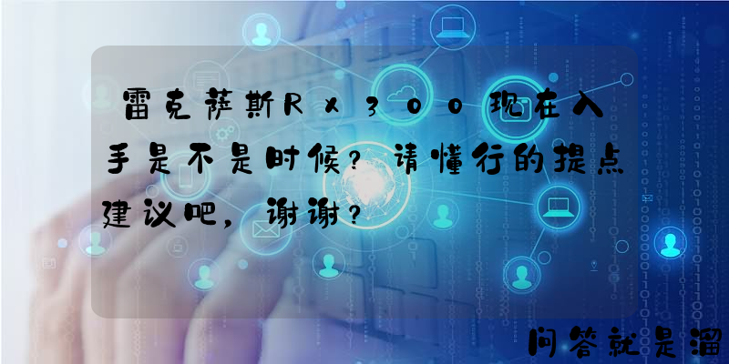 雷克萨斯Rx300现在入手是不是时候？请懂行的提点建议吧，谢谢？