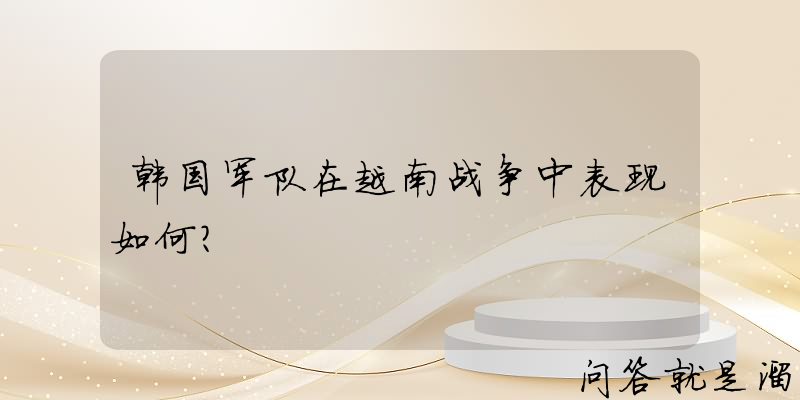 韩国军队在越南战争中表现如何？