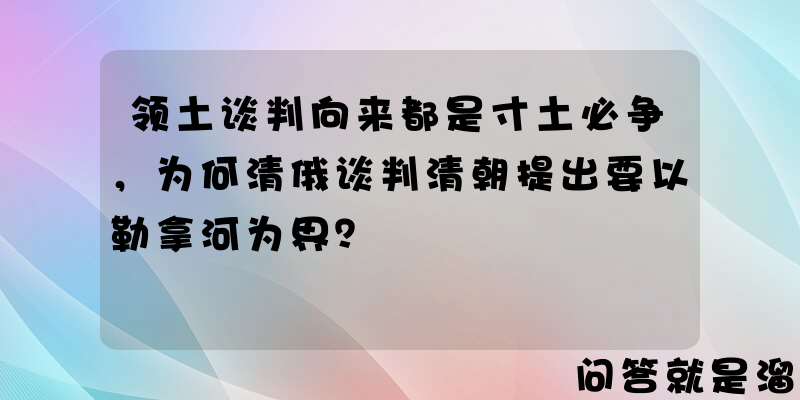 领土谈判向来都是寸土必争，为何清俄谈判清朝提出要以勒拿河为界？