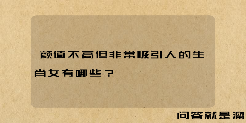 颜值不高但非常吸引人的生肖女有哪些？