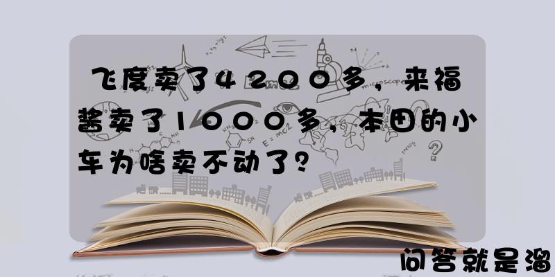 飞度卖了4200多，来福酱卖了1000多，本田的小车为啥卖不动了？