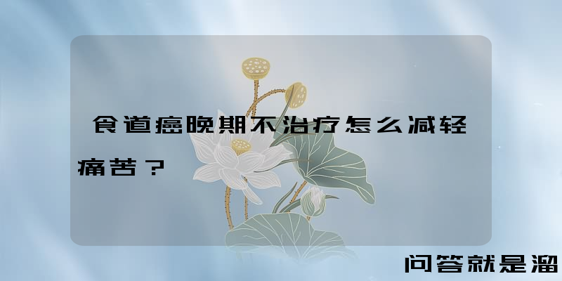 食道癌晚期不治疗怎么减轻痛苦？