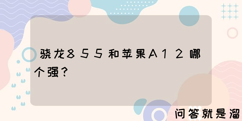 骁龙855和苹果A12哪个强？