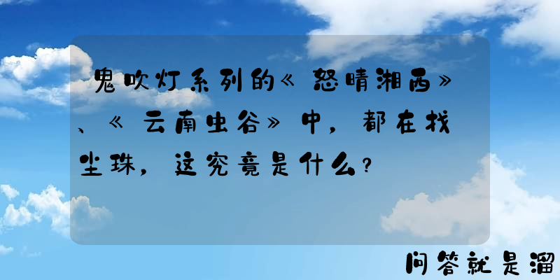 鬼吹灯系列的《怒晴湘西》、《云南虫谷》中，都在找雮尘珠，这究竟是什么？