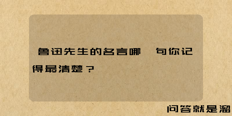 鲁迅先生的名言哪一句你记得最清楚？