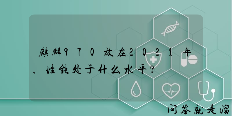 麒麟970放在2021年，性能处于什么水平？