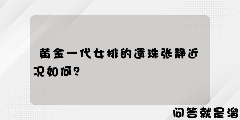 黄金一代女排的遗珠张静近况如何？