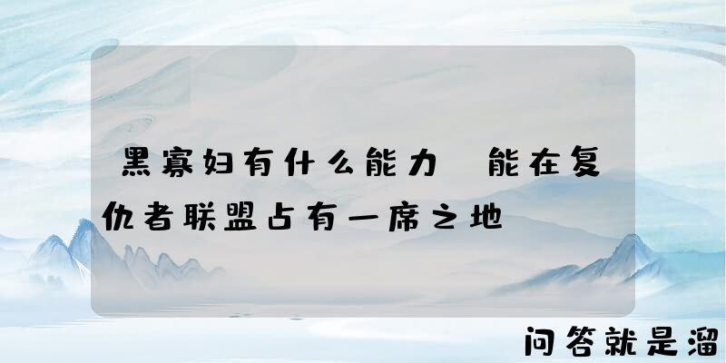 黑寡妇有什么能力，能在复仇者联盟占有一席之地？