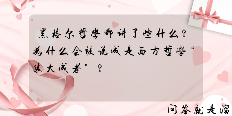 黑格尔哲学都讲了些什么？为什么会被说成是西方哲学“集大成者”？