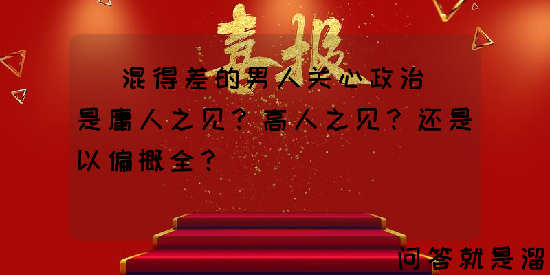 ＂混得差的男人关心政治＂是庸人之见？高人之见？还是以偏概全？